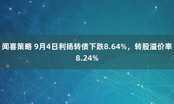 闻喜策略 9月4日利扬转债下跌8.64%，转股溢价率8.24%