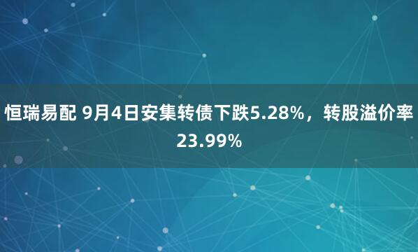 恒瑞易配 9月4日安集转债下跌5.28%，转股溢价率23.99%