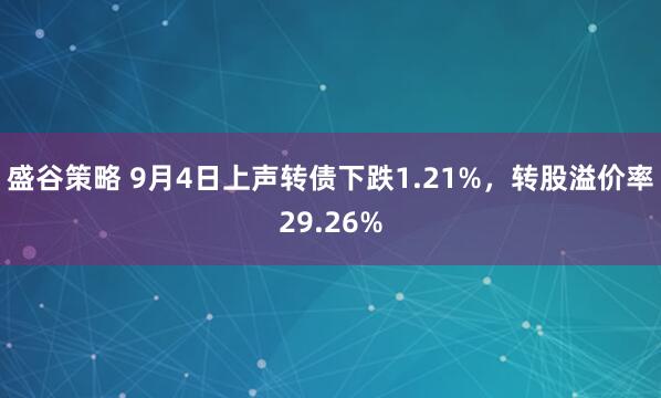 盛谷策略 9月4日上声转债下跌1.21%，转股溢价率29.26%