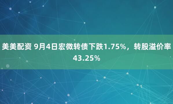 美美配资 9月4日宏微转债下跌1.75%，转股溢价率43.25%