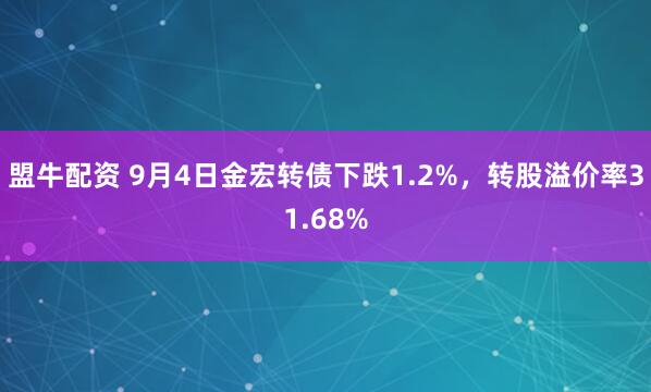 盟牛配资 9月4日金宏转债下跌1.2%，转股溢价率31.68%