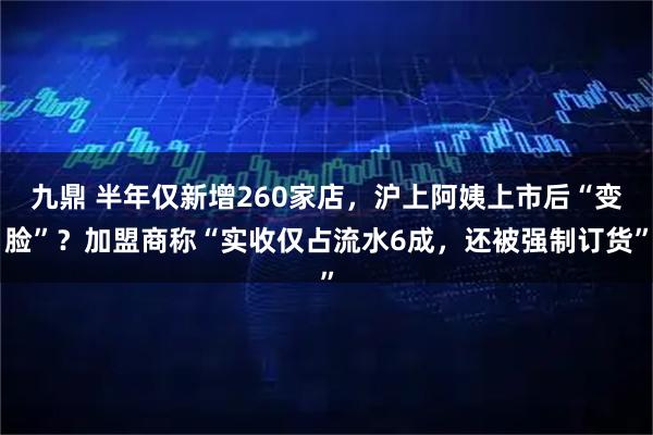九鼎 半年仅新增260家店，沪上阿姨上市后“变脸”？加盟商称“实收仅占流水6成，还被强制订货”