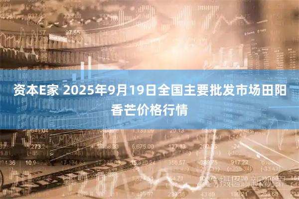 资本E家 2025年9月19日全国主要批发市场田阳香芒价格行情