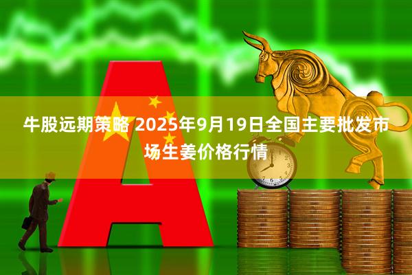 牛股远期策略 2025年9月19日全国主要批发市场生姜价格行情