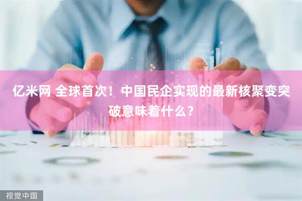 亿米网 全球首次！中国民企实现的最新核聚变突破意味着什么？