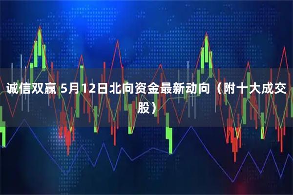 诚信双赢 5月12日北向资金最新动向（附十大成交股）