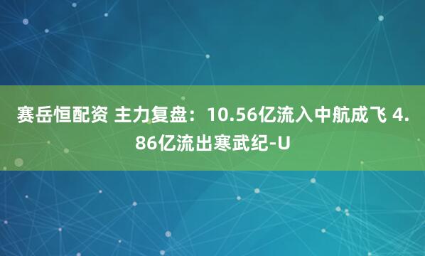 赛岳恒配资 主力复盘：10.56亿流入中航成飞 4.86亿流出寒武纪-U