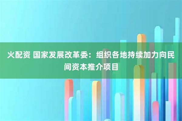 火配资 国家发展改革委：组织各地持续加力向民间资本推介项目
