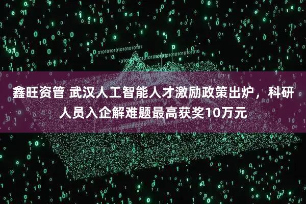 鑫旺资管 武汉人工智能人才激励政策出炉，科研人员入企解难题最高获奖10万元