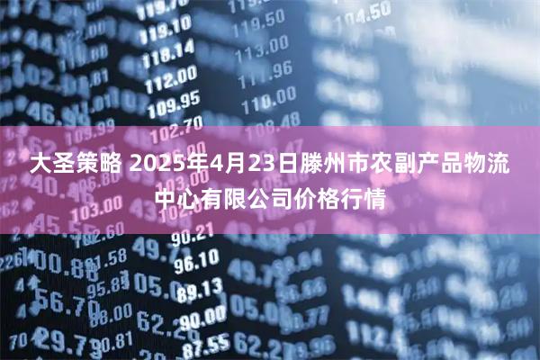 大圣策略 2025年4月23日滕州市农副产品物流中心有限公司价格行情