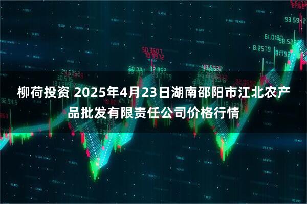 柳荷投资 2025年4月23日湖南邵阳市江北农产品批发有限责任公司价格行情