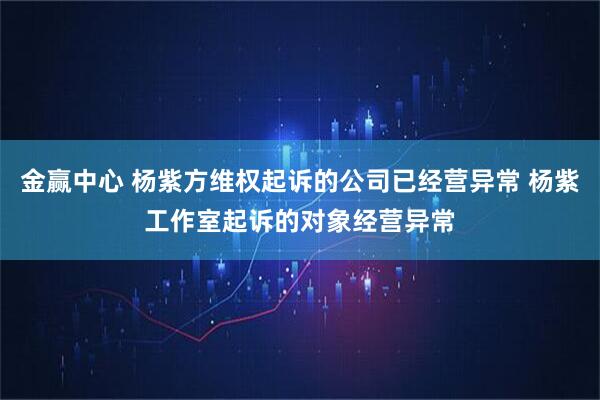 金赢中心 杨紫方维权起诉的公司已经营异常 杨紫工作室起诉的对象经营异常
