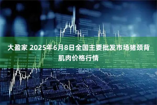 大盈家 2025年6月8日全国主要批发市场猪颈背肌肉价格行情
