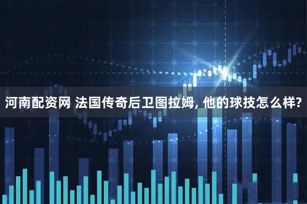 河南配资网 法国传奇后卫图拉姆, 他的球技怎么样?