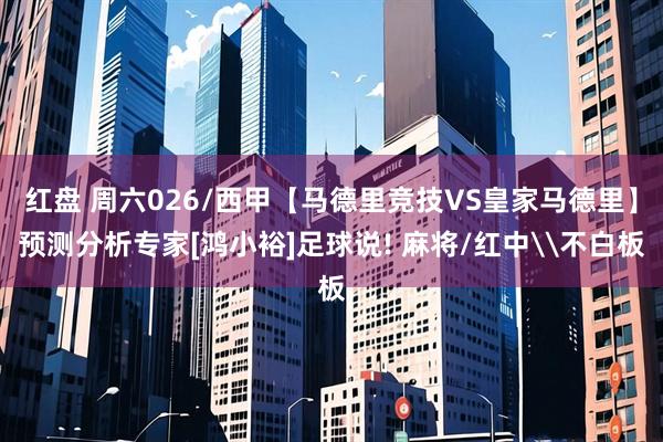 红盘 周六026/西甲【马德里竞技VS皇家马德里】预测分析专家[鸿小裕]足球说! 麻将/红中\不白板