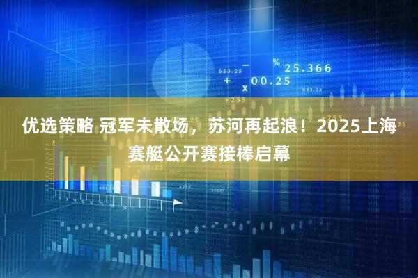 优选策略 冠军未散场，苏河再起浪！2025上海赛艇公开赛接棒启幕