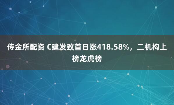 传金所配资 C建发致首日涨418.58%，二机构上榜龙虎榜
