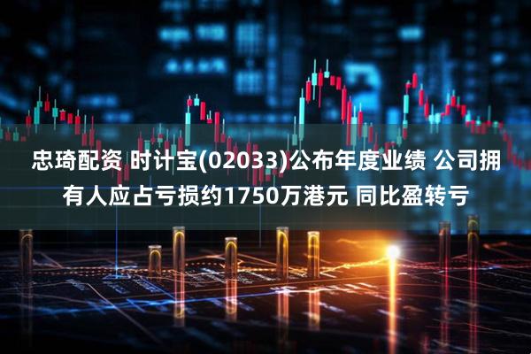 忠琦配资 时计宝(02033)公布年度业绩 公司拥有人应占亏损约1750万港元 同比盈转亏