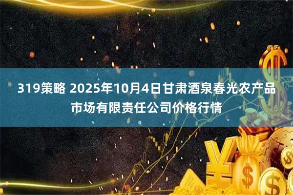 319策略 2025年10月4日甘肃酒泉春光农产品市场有限责任公司价格行情