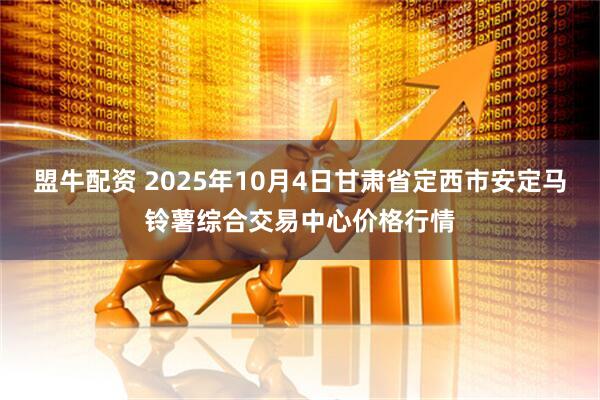 盟牛配资 2025年10月4日甘肃省定西市安定马铃薯综合交易中心价格行情