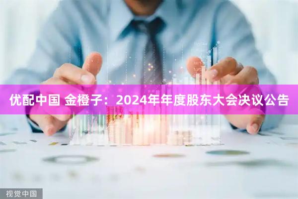 优配中国 金橙子：2024年年度股东大会决议公告