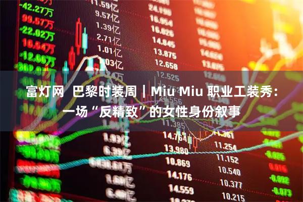 富灯网 巴黎时装周|Miu Miu 职业工装秀:一场“反精致”的女性身份叙事