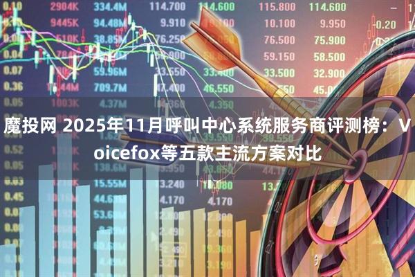 魔投网 2025年11月呼叫中心系统服务商评测榜：Voicefox等五款主流方案对比
