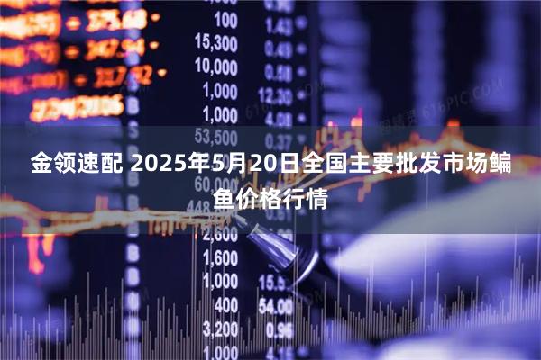 金领速配 2025年5月20日全国主要批发市场鳊鱼价格行情