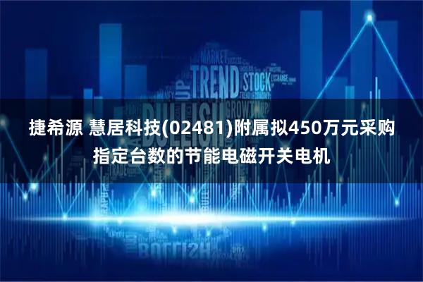 捷希源 慧居科技(02481)附属拟450万元采购指定台数的节能电磁开关电机