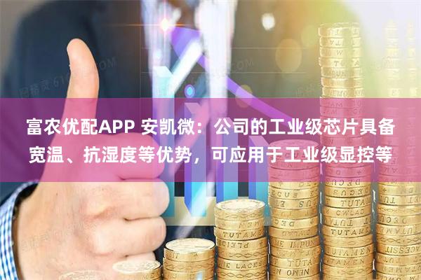 富农优配APP 安凯微：公司的工业级芯片具备宽温、抗湿度等优势，可应用于工业级显控等