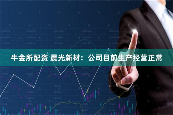 牛金所配资 晨光新材：公司目前生产经营正常