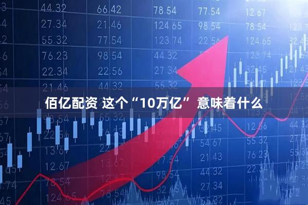 佰亿配资 这个“10万亿” 意味着什么
