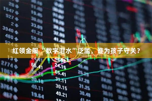 红领金服 “数字泔水”泛滥,谁为孩子守关?
