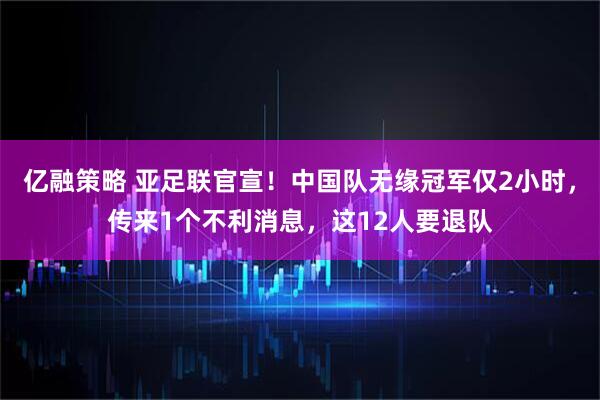 亿融策略 亚足联官宣！中国队无缘冠军仅2小时，传来1个不利消息，这12人要退队