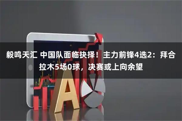 毅鸣天汇 中国队面临抉择！主力前锋4选2：拜合拉木5场0球，决赛或上向余望