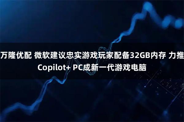万隆优配 微软建议忠实游戏玩家配备32GB内存 力推Copilot+ PC成新一代游戏电脑