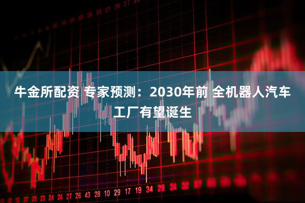 牛金所配资 专家预测：2030年前 全机器人汽车工厂有望诞生