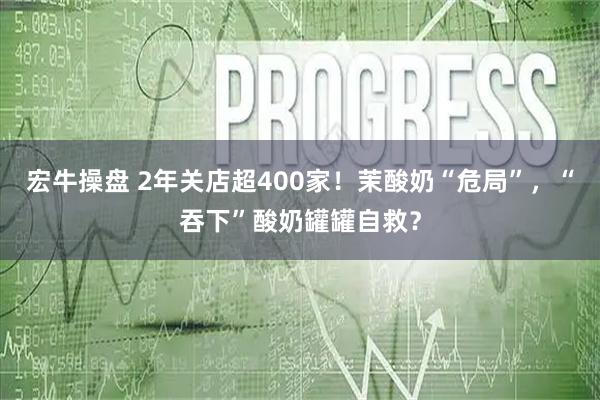 宏牛操盘 2年关店超400家！茉酸奶“危局”，“吞下”酸奶罐罐自救？