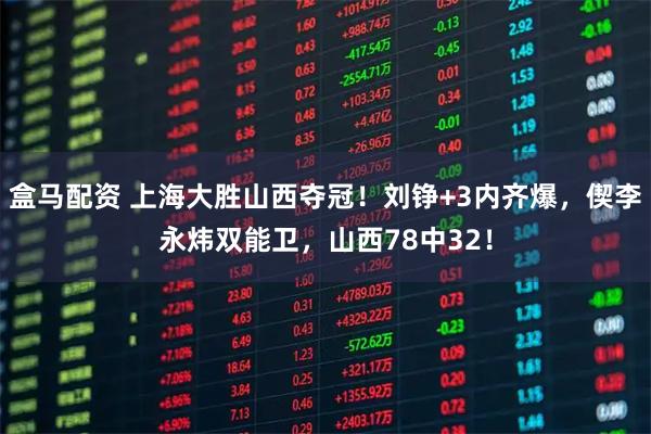 盒马配资 上海大胜山西夺冠！刘铮+3内齐爆，偰李永炜双能卫，山西78中32！