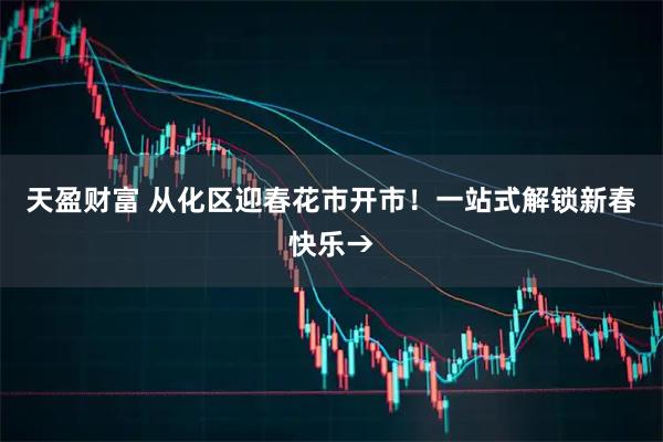 天盈财富 从化区迎春花市开市！一站式解锁新春快乐→