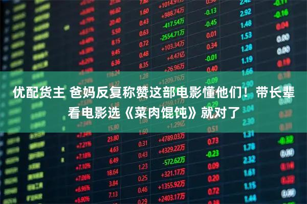 优配货主 爸妈反复称赞这部电影懂他们！带长辈看电影选《菜肉馄饨》就对了