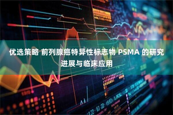 优选策略 前列腺癌特异性标志物 PSMA 的研究进展与临床应用