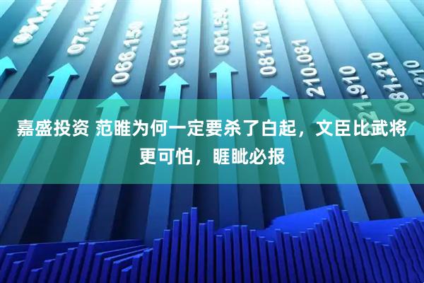 嘉盛投资 范睢为何一定要杀了白起,文臣比武将更可怕,睚眦必报