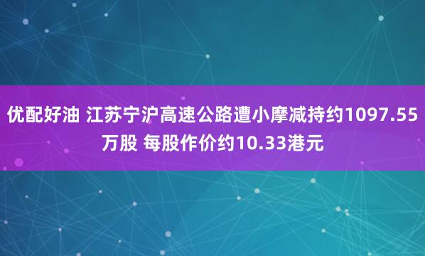 优配好油 江苏宁沪高速公路遭小摩减持约1097.55万股 每股作价约10.33港元