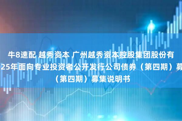 牛8速配 越秀资本 广州越秀资本控股集团股份有限公司2025年面向专业投资者公开发行公司债券（第四期）募集说明书