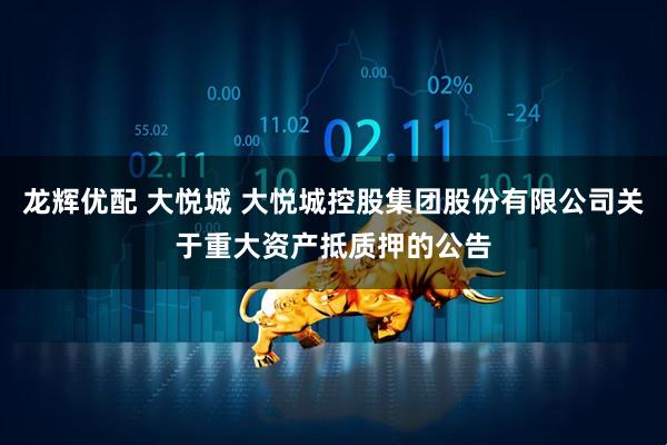 龙辉优配 大悦城 大悦城控股集团股份有限公司关于重大资产抵质押的公告