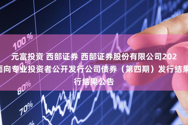 元富投资 西部证券 西部证券股份有限公司2025年面向专业投资者公开发行公司债券（第四期）发行结果公告