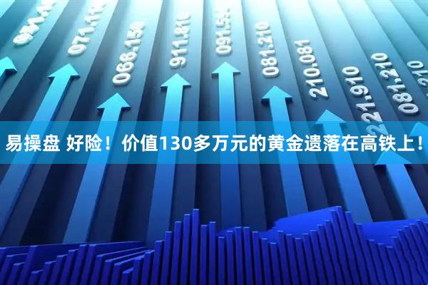 易操盘 好险!价值130多万元的黄金遗落在高铁上!
