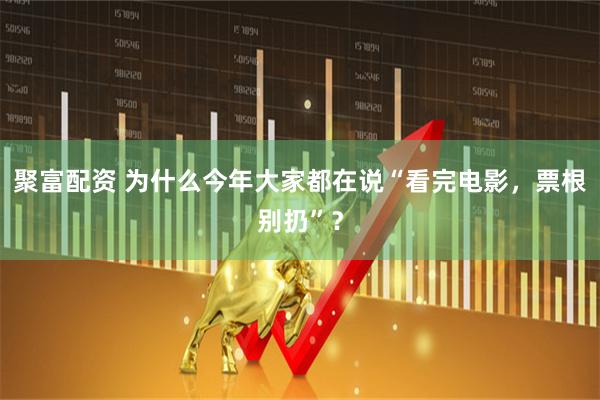 聚富配资 为什么今年大家都在说“看完电影,票根别扔”?