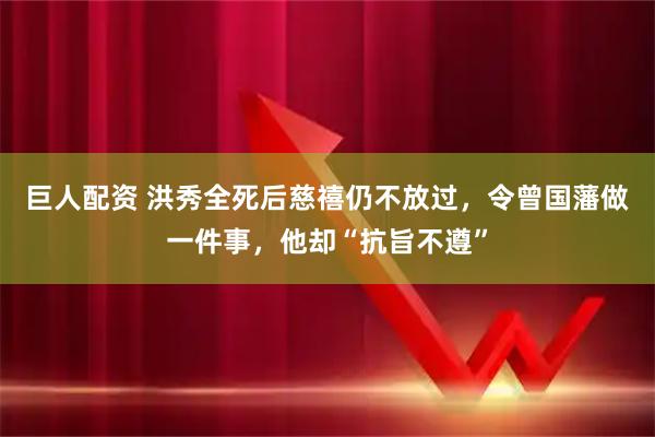 巨人配资 洪秀全死后慈禧仍不放过,令曾国藩做一件事,他却“抗旨不遵”
